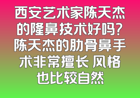 西安艺术家陈天杰的隆鼻技术好吗？陈天杰的肋骨鼻手术非常擅长 风格也比较自然