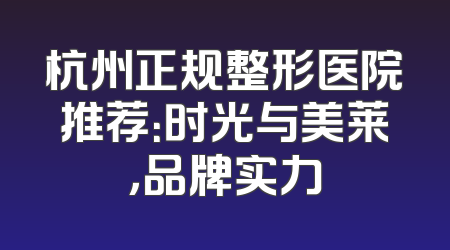 杭州正规整形医院推荐：时光与美莱，品牌实力