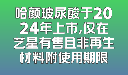 哈颜玻尿酸于2024年上市，仅在艺星有售且非再生材料附使用期限
