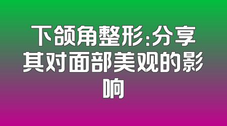下颌角整形：分享其对面部美观的影响