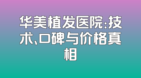 华美植发医院：技术、口碑与价格真相