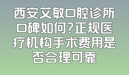 西安艾敏口腔诊所口碑如何？正规医疗机构手术费用是否合理可靠