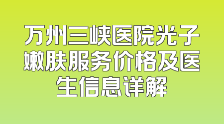 万州三峡医院光子嫩肤服务价格及医生信息详解