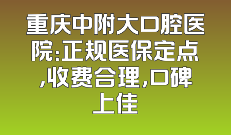 重庆中附大口腔医院：正规医保定点，收费合理，口碑上佳