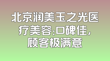 北京润美玉之光医疗美容：口碑佳，顾客极满意