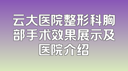 云大医院整形科胸部手术效果展示及医院介绍