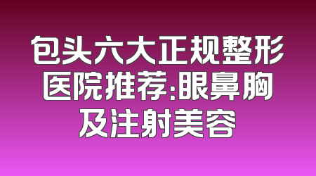 包头六大正规整形医院推荐：眼鼻胸及注射美容