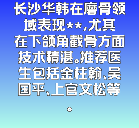长沙华韩在磨骨领域表现**，尤其在下颌角截骨方面技术精湛。推荐医生包括金柱翰、吴国平、上官文松等。