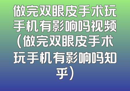 做完双眼皮手术玩手机有影响吗视频(做完双眼皮手术玩手机有影响吗知乎)