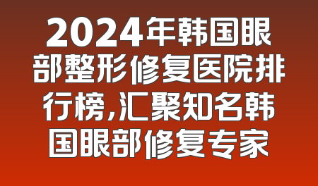 2024年韩国眼部整形修复医院排行榜，汇聚知名韩国眼部修复专家