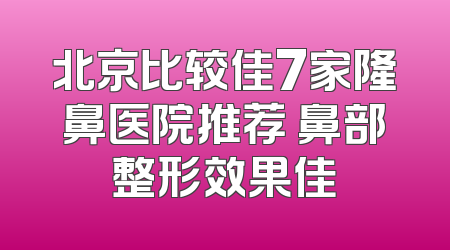 北京比较佳7家隆鼻医院推荐 鼻部整形效果佳