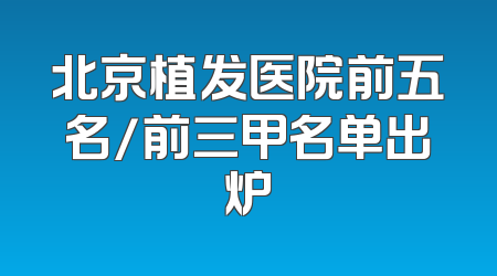 北京植发医院前五名/前三甲名单出炉