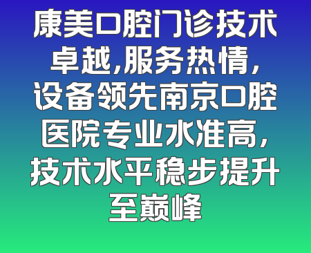 康美口腔门诊技术卓越，服务热情，设备领先南京口腔医院专业水准高，技术水平稳步提升至巅峰
