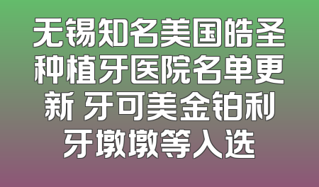 无锡知名美国皓圣种植牙医院名单更新 牙可美金铂利牙墩墩等入选