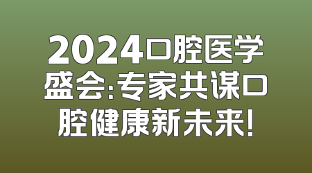 2024口腔医学盛会：专家共谋口腔健康新未来！
