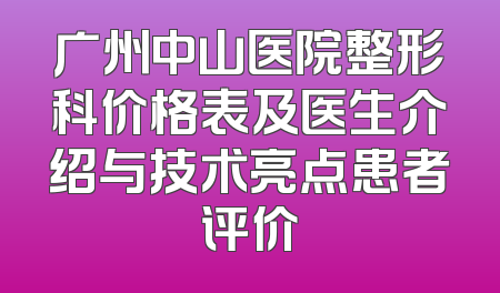 广州中山医院整形科价格表及医生介绍与技术亮点患者评价