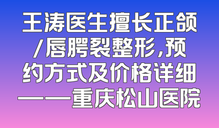 王涛医生擅长正颌/唇腭裂整形，预约方式及价格详细——重庆松山医院