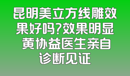 昆明美立方线雕效果好吗？效果明显 黄协益医生亲自诊断见证