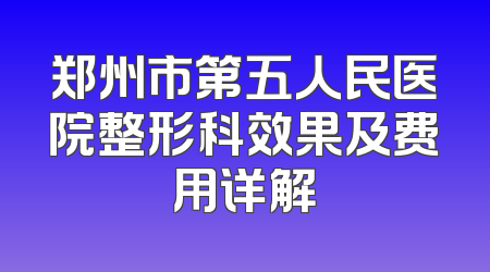 郑州市第五人民医院整形科效果及费用详解