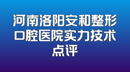 河南洛阳安和整形口腔医院实力技术点评