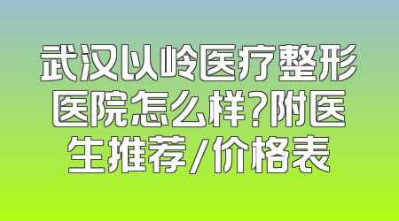 武汉以岭医疗整形医院怎么样？附医生推荐/价格表