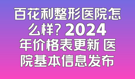 百花利整形医院怎么样？ 2024年价格表更新 医院基本信息发布