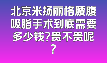 北京米扬丽格腰腹吸脂手术到底需要多少钱？贵不贵呢？