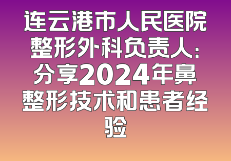连云港市人民医院整形外科负责人：分享2024年鼻整形技术和患者经验