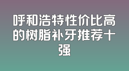 呼和浩特性价比高的树脂补牙推荐十强