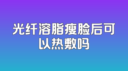 光纤溶脂瘦脸后可以热敷吗