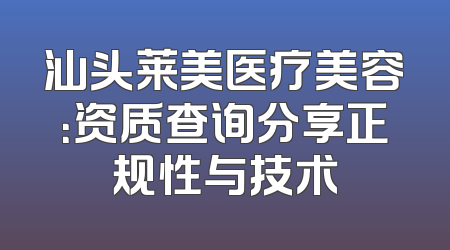 汕头莱美医疗美容：资质查询分享正规性与技术
