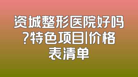 资城整形医院好吗？特色项目|价格表清单