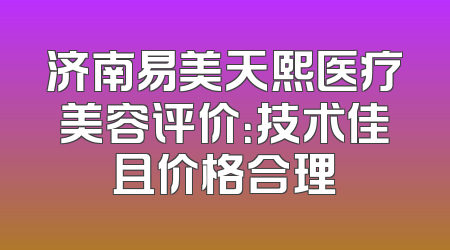 济南易美天熙医疗美容评价：技术佳且价格合理