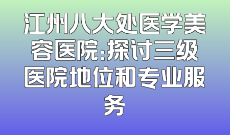 江州八大处医学美容医院：探讨三级医院地位和专业服务