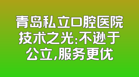 青岛私立口腔医院技术之光：不逊于公立，服务更优