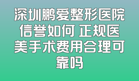 深圳鹏爱整形医院信誉如何 正规医美手术费用合理可靠吗