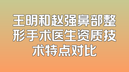 王明和赵强鼻部整形手术医生资质技术特点对比