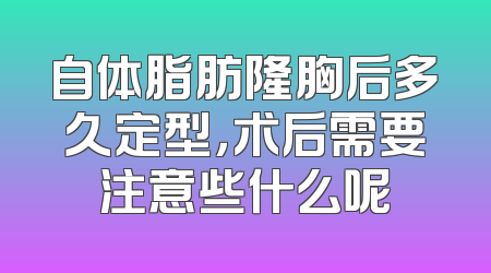 自体脂肪隆胸后多久定型，术后需要注意些什么呢