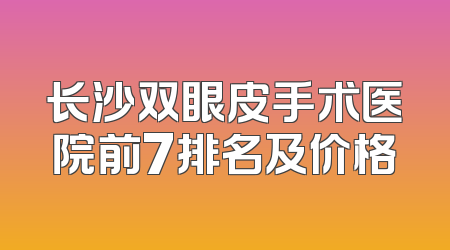 长沙双眼皮手术医院前7排名及价格