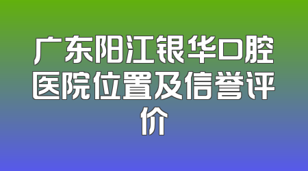 广东阳江银华口腔医院位置及信誉评价