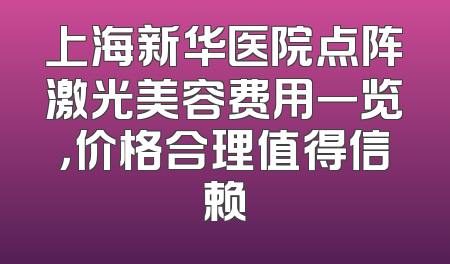 上海新华医院点阵激光美容费用一览，价格合理值得信赖