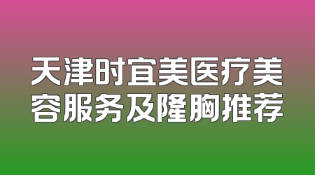 天津时宜美医疗美容服务及隆胸推荐