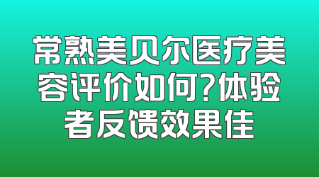 常熟美贝尔医疗美容评价如何？体验者反馈效果佳
