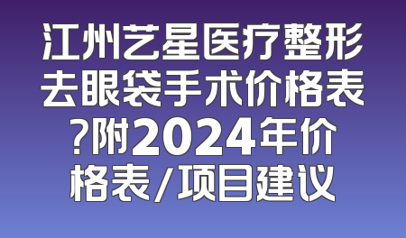江州艺星医疗整形去眼袋手术价格表？附2024年价格表/项目建议