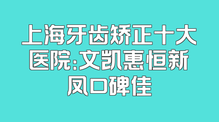 上海牙齿矫正十大医院：文凯惠恒新凤口碑佳