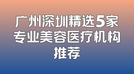 广州深圳精选5家专业美容医疗机构推荐