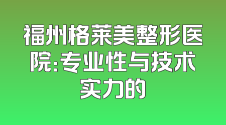 福州格莱美整形医院：专业性与技术实力的