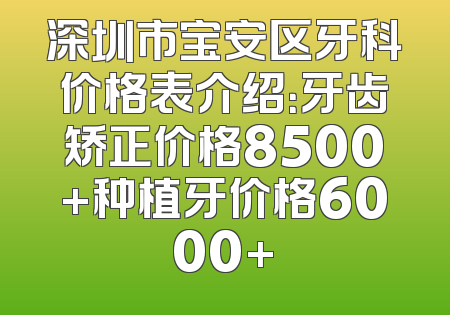 深圳市宝安区牙科价格表介绍：牙齿矫正价格8500+种植牙价格6000+