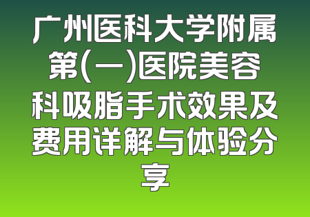 广州医科大学附属第(一)医院美容科吸脂手术效果及费用详解与体验分享