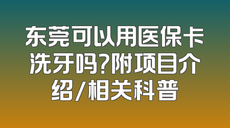 东莞可以用医保卡洗牙吗？附项目介绍/相关科普